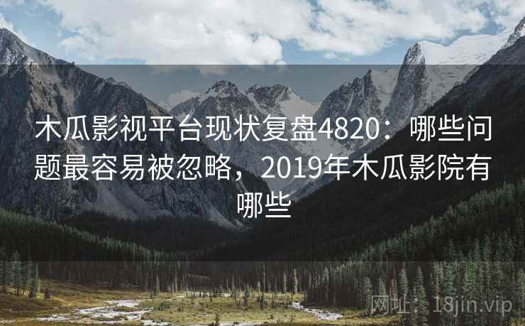 木瓜影视平台现状复盘4820:哪些问题最容易被忽略,2019年木瓜影院有哪些 木瓜影视平台现状复盘4820:哪些问题最容易被忽略,2019年木瓜影院有哪些