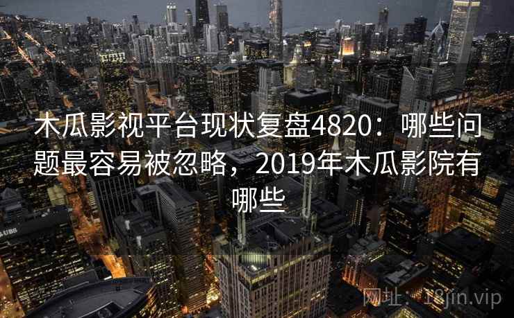 木瓜影视平台现状复盘4820:哪些问题最容易被忽略,2019年木瓜影院有哪些 木瓜影视平台现状复盘4820:哪些问题最容易被忽略,2019年木瓜影院有哪些