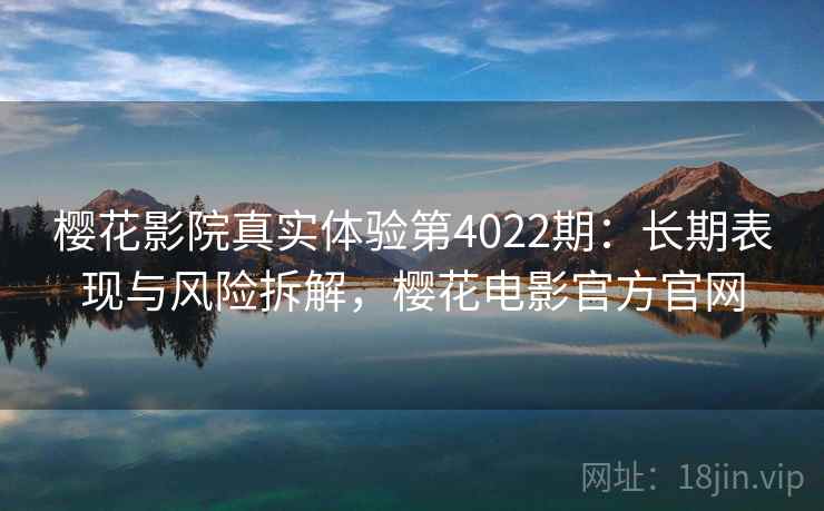 樱花影院真实体验第4022期:长期表现与风险拆解,樱花电影官方官网 樱花影院真实体验第4022期:长期表现与风险拆解,樱花电影官方官网