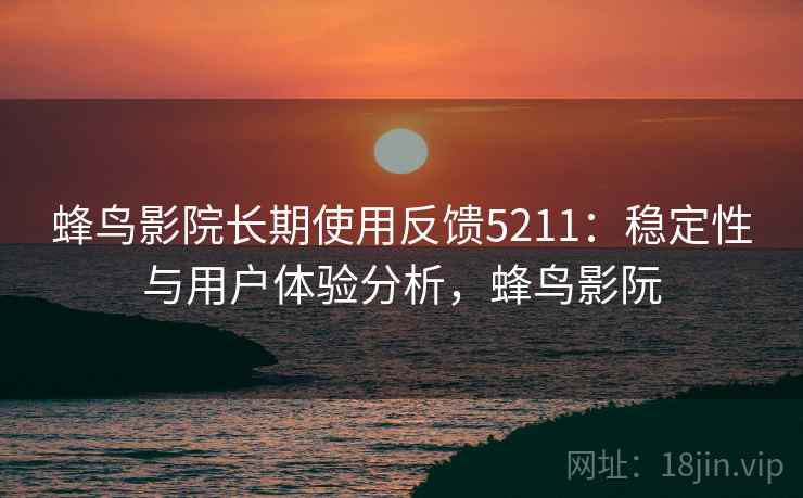 蜂鸟影院长期使用反馈5211:稳定性与用户体验分析,蜂鸟影阮 蜂鸟影院长期使用反馈5211:稳定性与用户体验分析,蜂鸟影阮