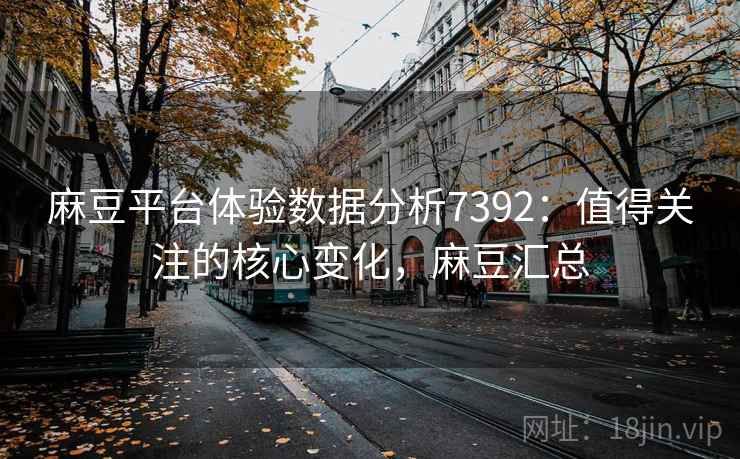 麻豆平台体验数据分析7392:值得关注的核心变化,麻豆汇总 麻豆平台体验数据分析7392:值得关注的核心变化,麻豆汇总