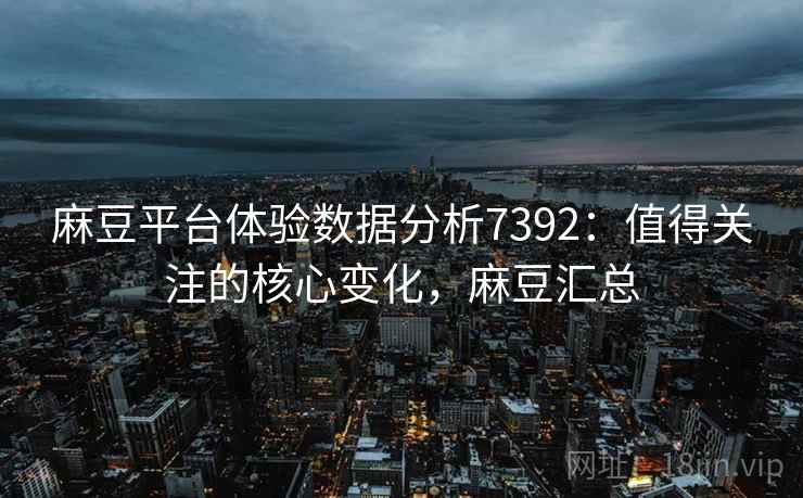 麻豆平台体验数据分析7392:值得关注的核心变化,麻豆汇总 麻豆平台体验数据分析7392:值得关注的核心变化,麻豆汇总