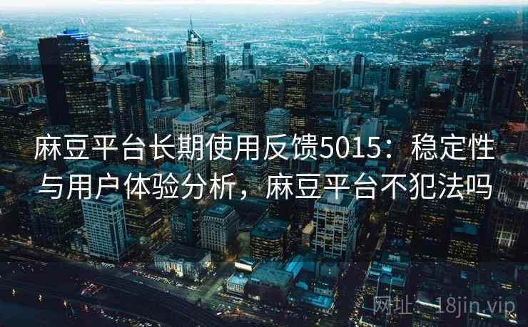 麻豆平台长期使用反馈5015:稳定性与用户体验分析,麻豆平台不犯法吗 麻豆平台长期使用反馈5015:稳定性与用户体验分析,麻豆平台不犯法吗