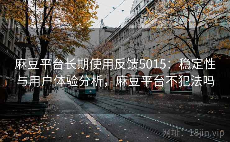 麻豆平台长期使用反馈5015:稳定性与用户体验分析,麻豆平台不犯法吗 麻豆平台长期使用反馈5015:稳定性与用户体验分析,麻豆平台不犯法吗