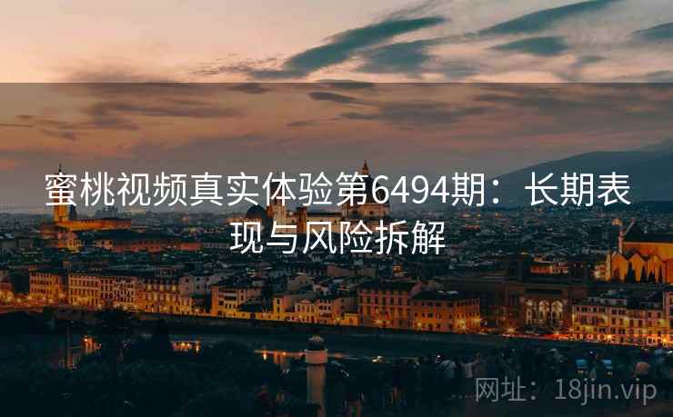 蜜桃视频真实体验第6494期：长期表现与风险拆解
