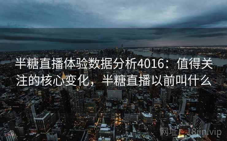 半糖直播体验数据分析4016：值得关注的核心变化，半糖直播以前叫什么