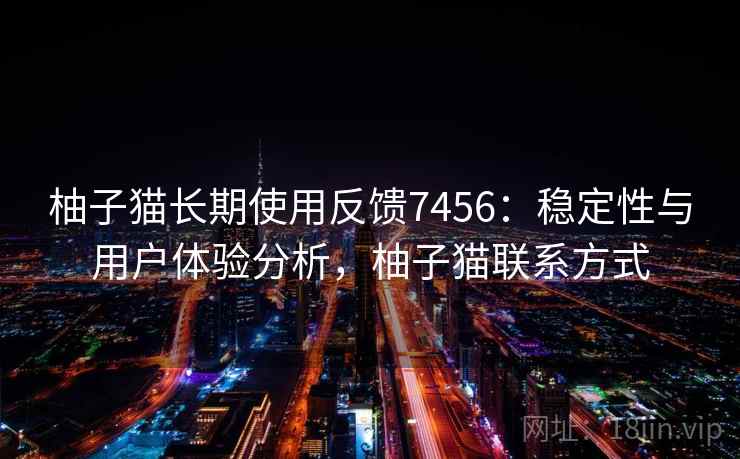 柚子猫长期使用反馈7456:稳定性与用户体验分析,柚子猫联系方式 柚子猫长期使用反馈7456:稳定性与用户体验分析,柚子猫联系方式