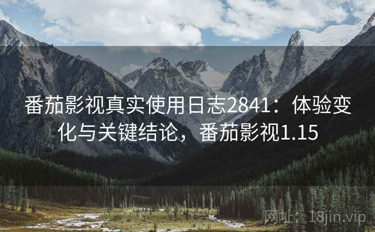 番茄影视真实使用日志2841：体验变化与关键结论，番茄影视1.15