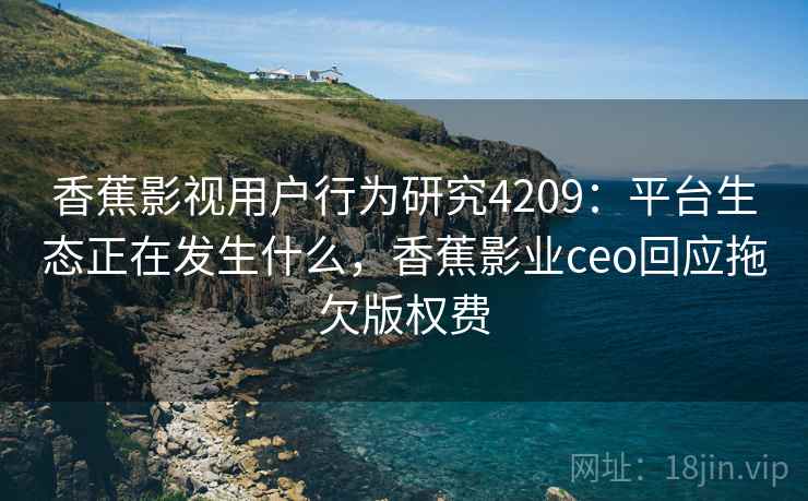 香蕉影视用户行为研究4209：平台生态正在发生什么，香蕉影业ceo回应拖欠版权费
