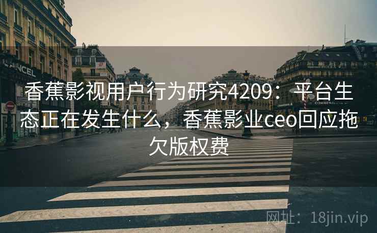 香蕉影视用户行为研究4209:平台生态正在发生什么,香蕉影业ceo回应拖欠版权费 香蕉影视用户行为研究4209:平台生态正在发生什么,香蕉影业ceo回应拖欠版权费
