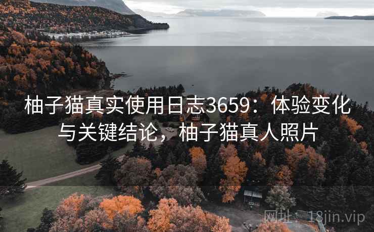 柚子猫真实使用日志3659：体验变化与关键结论，柚子猫真人照片