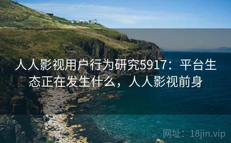 人人影视用户行为研究5917：平台生态正在发生什么，人人影视前身