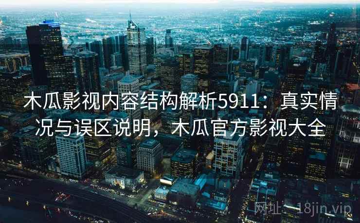 木瓜影视内容结构解析5911:真实情况与误区说明,木瓜官方影视大全 木瓜影视内容结构解析5911:真实情况与误区说明,木瓜官方影视大全