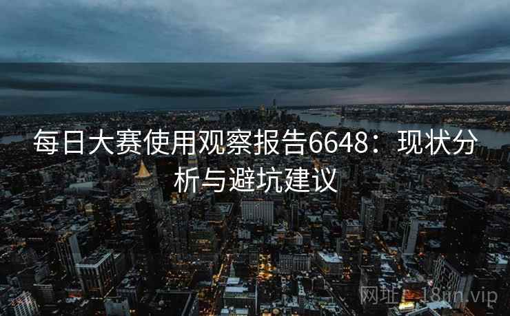 每日大赛使用观察报告6648:现状分析与避坑建议 每日大赛使用观察报告6648:现状分析与避坑建议