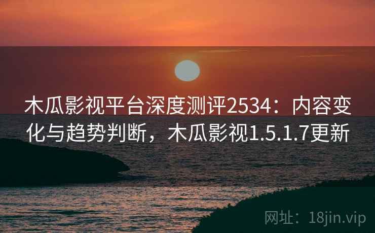木瓜影视平台深度测评2534:内容变化与趋势判断,木瓜影视1.5.1.7更新 木瓜影视平台深度测评2534:内容变化与趋势判断,木瓜影视1.5.1.7更新