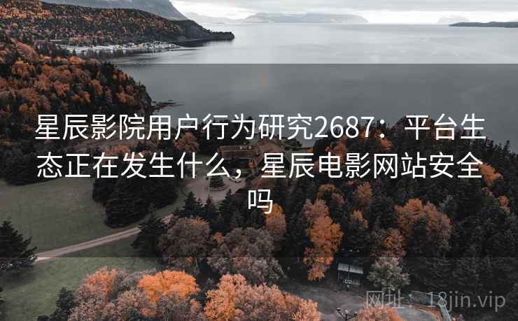 星辰影院用户行为研究2687：平台生态正在发生什么，星辰电影网站安全吗