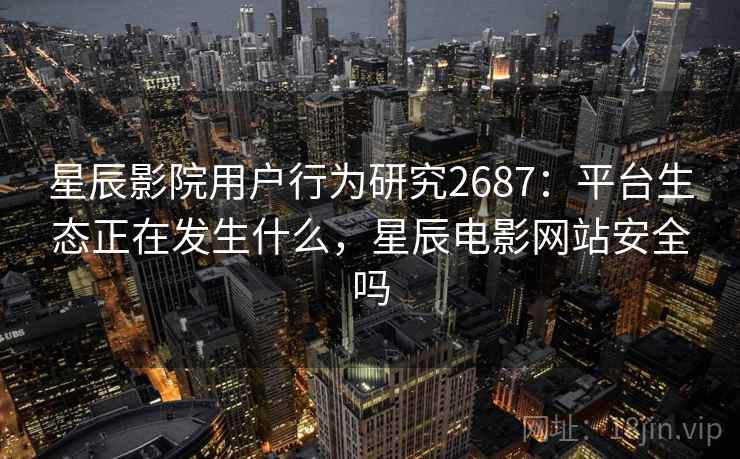 星辰影院用户行为研究2687:平台生态正在发生什么,星辰电影网站安全吗 星辰影院用户行为研究2687:平台生态正在发生什么,星辰电影网站安全吗