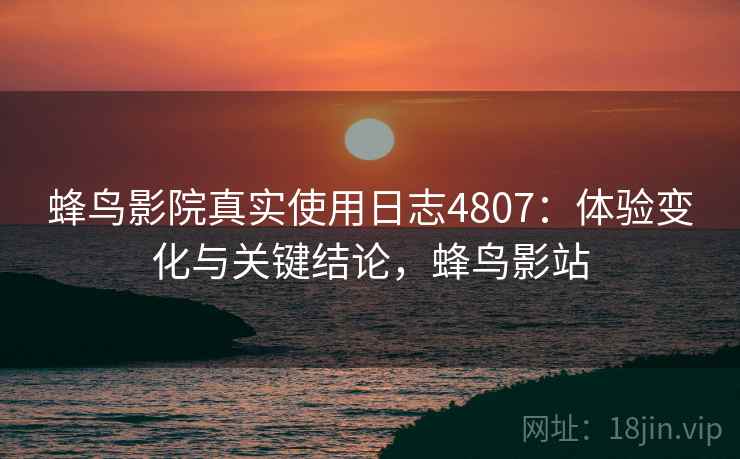 蜂鸟影院真实使用日志4807：体验变化与关键结论，蜂鸟影站