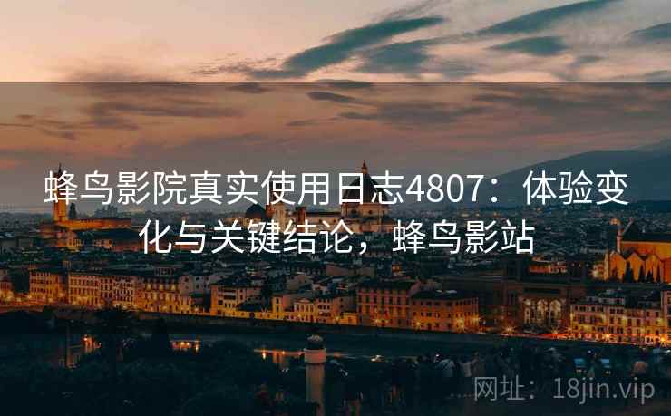 蜂鸟影院真实使用日志4807:体验变化与关键结论,蜂鸟影站 蜂鸟影院真实使用日志4807:体验变化与关键结论,蜂鸟影站