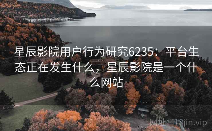 星辰影院用户行为研究6235：平台生态正在发生什么，星辰影院是一个什么网站