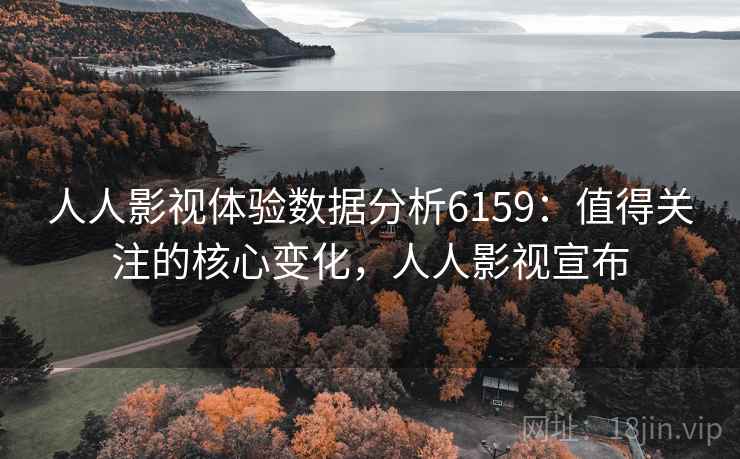人人影视体验数据分析6159:值得关注的核心变化,人人影视宣布 人人影视体验数据分析6159:值得关注的核心变化,人人影视宣布