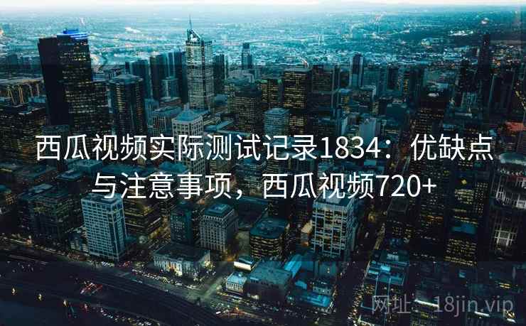 西瓜视频实际测试记录1834：优缺点与注意事项，西瓜视频720+
