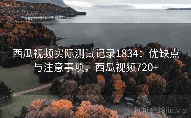 西瓜视频实际测试记录1834:优缺点与注意事项,西瓜视频720+ 西瓜视频实际测试记录1834:优缺点与注意事项,西瓜视频720+