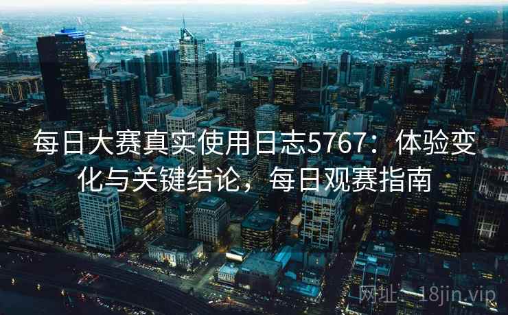 每日大赛真实使用日志5767:体验变化与关键结论,每日观赛指南 每日大赛真实使用日志5767:体验变化与关键结论,每日观赛指南
