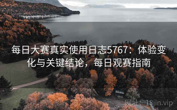 每日大赛真实使用日志5767：体验变化与关键结论，每日观赛指南