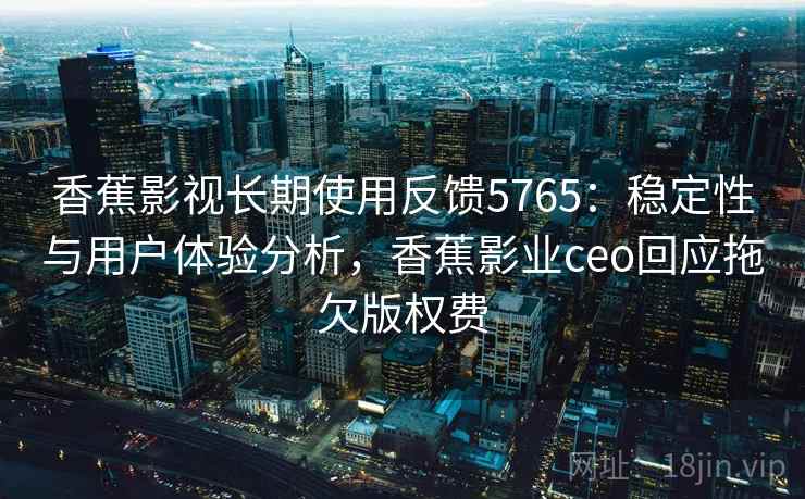 香蕉影视长期使用反馈5765:稳定性与用户体验分析,香蕉影业ceo回应拖欠版权费 香蕉影视长期使用反馈5765:稳定性与用户体验分析,香蕉影业ceo回应拖欠版权费