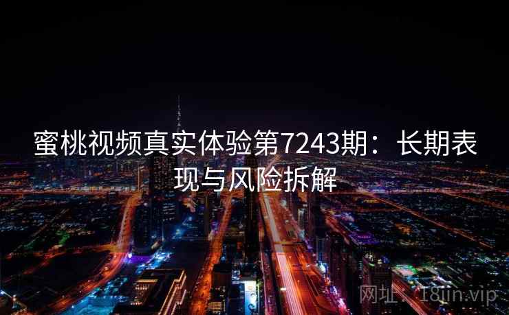 蜜桃视频真实体验第7243期：长期表现与风险拆解