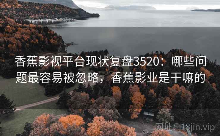 香蕉影视平台现状复盘3520：哪些问题最容易被忽略，香蕉影业是干嘛的