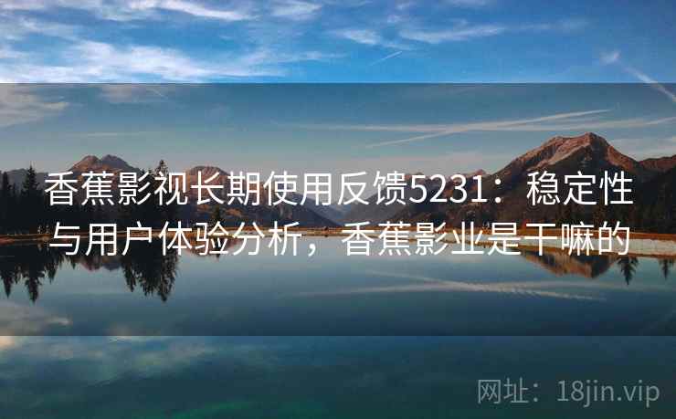 香蕉影视长期使用反馈5231：稳定性与用户体验分析，香蕉影业是干嘛的