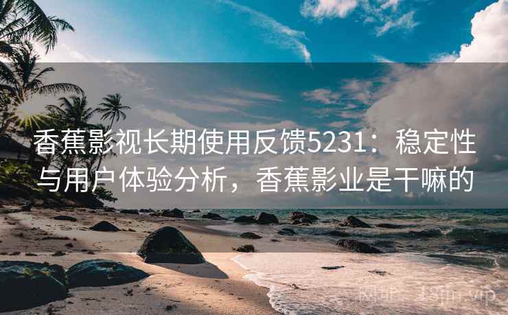 香蕉影视长期使用反馈5231:稳定性与用户体验分析,香蕉影业是干嘛的 香蕉影视长期使用反馈5231:稳定性与用户体验分析,香蕉影业是干嘛的