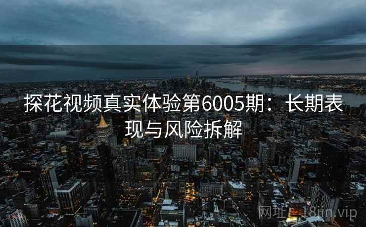 探花视频真实体验第6005期：长期表现与风险拆解