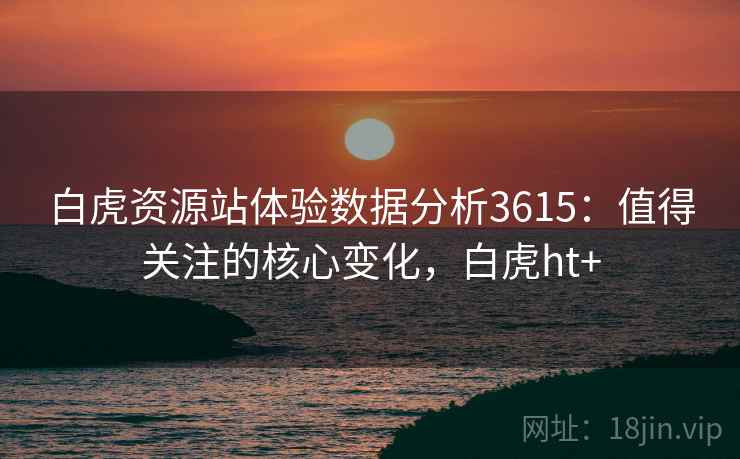 白虎资源站体验数据分析3615:值得关注的核心变化,白虎ht+ 白虎资源站体验数据分析3615:值得关注的核心变化,白虎ht+