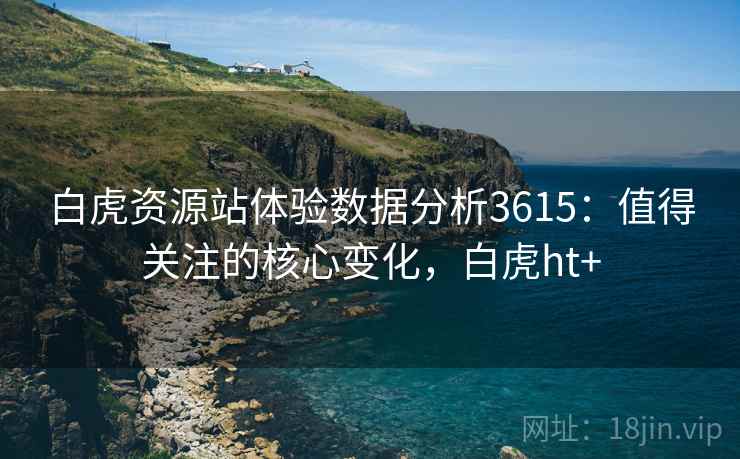 白虎资源站体验数据分析3615:值得关注的核心变化,白虎ht+ 白虎资源站体验数据分析3615:值得关注的核心变化,白虎ht+