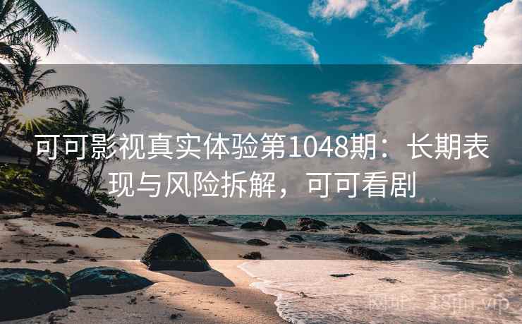 可可影视真实体验第1048期：长期表现与风险拆解，可可看剧
