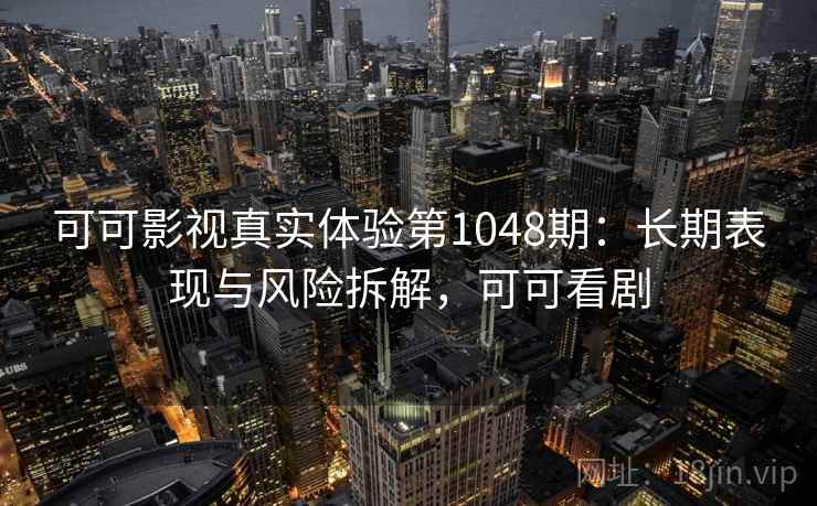 可可影视真实体验第1048期：长期表现与风险拆解，可可看剧