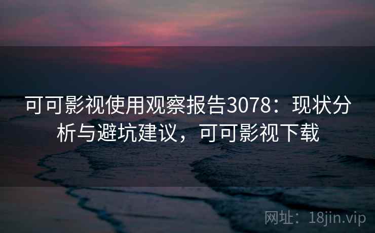 可可影视使用观察报告3078：现状分析与避坑建议，可可影视下载
