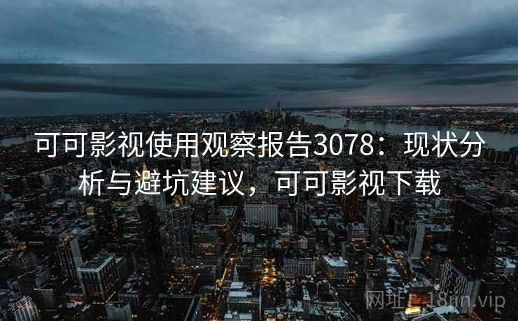 可可影视使用观察报告3078：现状分析与避坑建议，可可影视下载