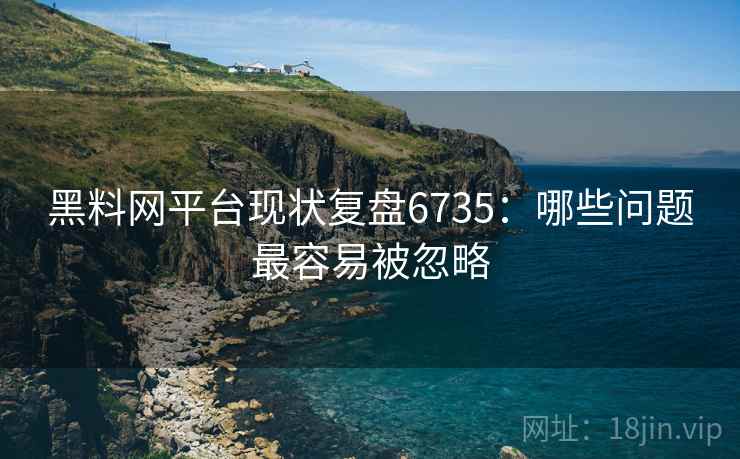 黑料网平台现状复盘6735：哪些问题最容易被忽略
