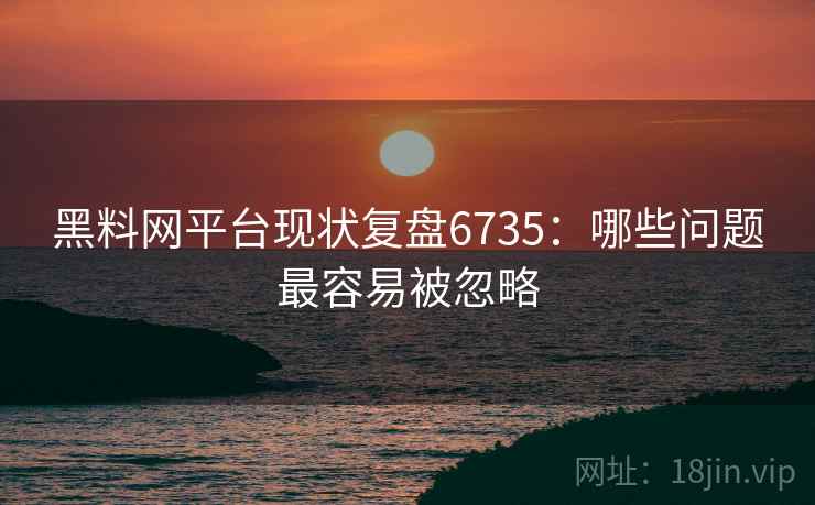 黑料网平台现状复盘6735：哪些问题最容易被忽略