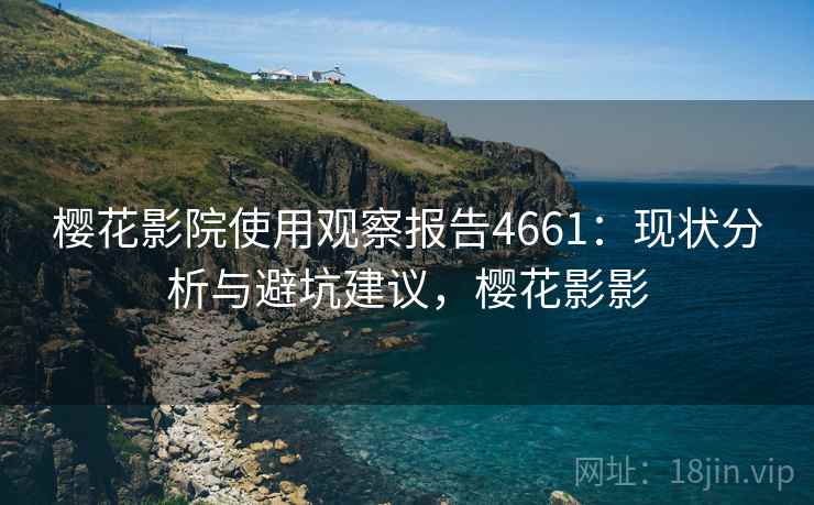 樱花影院使用观察报告4661：现状分析与避坑建议，樱花影影