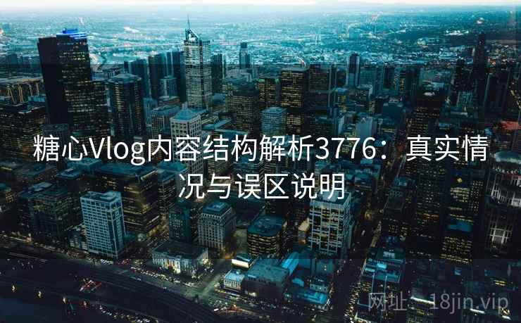 糖心Vlog内容结构解析3776：真实情况与误区说明