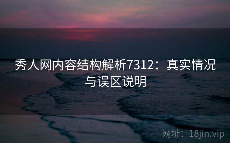 秀人网内容结构解析7312：真实情况与误区说明