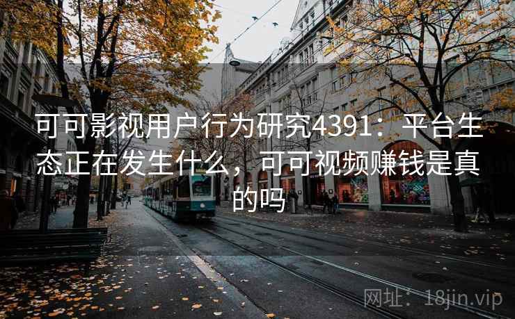 可可影视用户行为研究4391：平台生态正在发生什么，可可视频赚钱是真的吗