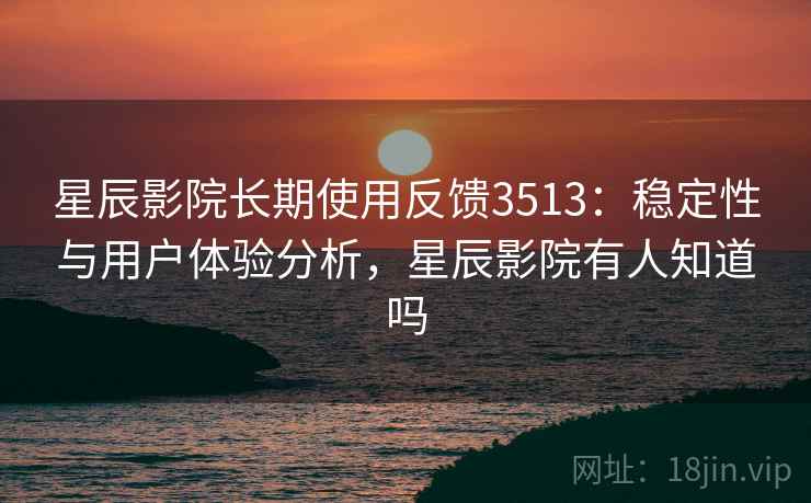 星辰影院长期使用反馈3513：稳定性与用户体验分析，星辰影院有人知道吗