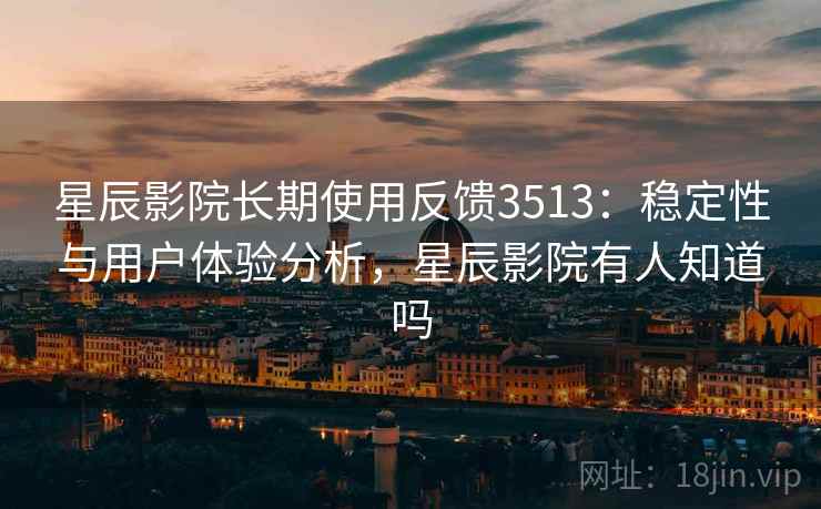 星辰影院长期使用反馈3513：稳定性与用户体验分析，星辰影院有人知道吗